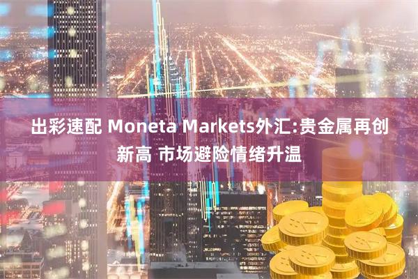 出彩速配 Moneta Markets外汇:贵金属再创新高 市场避险情绪升温