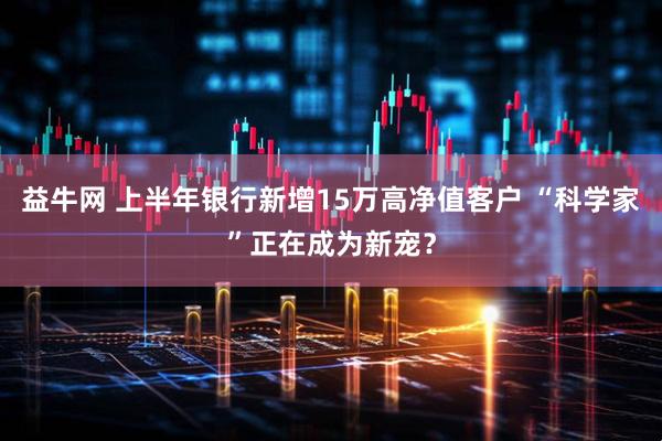 益牛网 上半年银行新增15万高净值客户 “科学家”正在成为新宠？