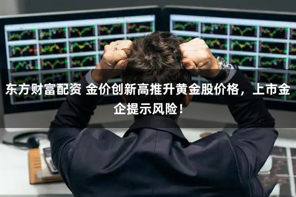 东方财富配资 金价创新高推升黄金股价格，上市金企提示风险！