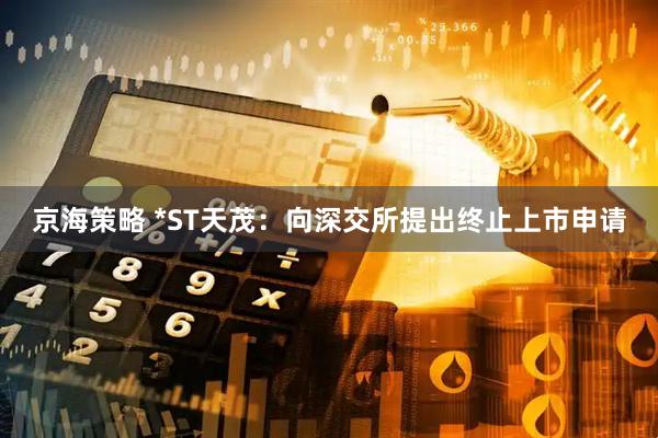 京海策略 *ST天茂：向深交所提出终止上市申请