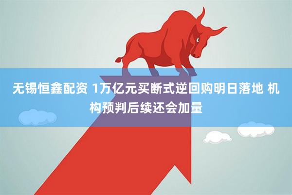 无锡恒鑫配资 1万亿元买断式逆回购明日落地 机构预判后续还会加量