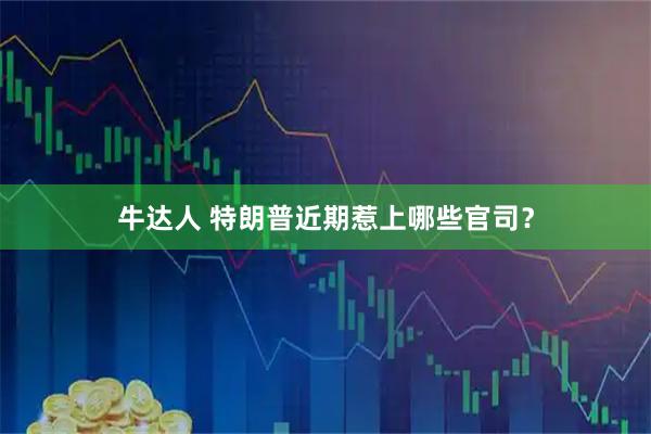 牛达人 特朗普近期惹上哪些官司？