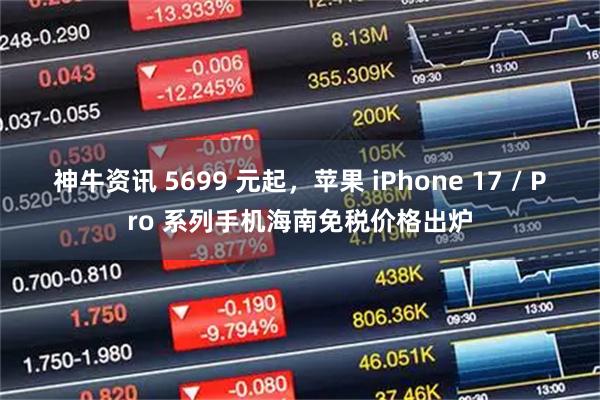 神牛资讯 5699 元起，苹果 iPhone 17 / Pro 系列手机海南免税价格出炉