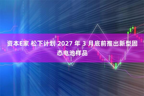 资本E家 松下计划 2027 年 3 月底前推出新型固态电池样品