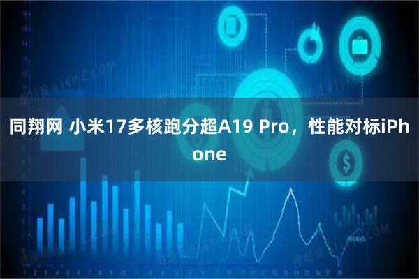 同翔网 小米17多核跑分超A19 Pro，性能对标iPhone