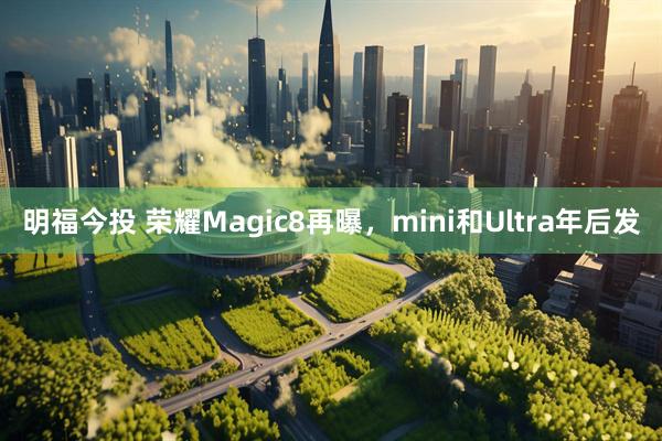 明福今投 荣耀Magic8再曝，mini和Ultra年后发