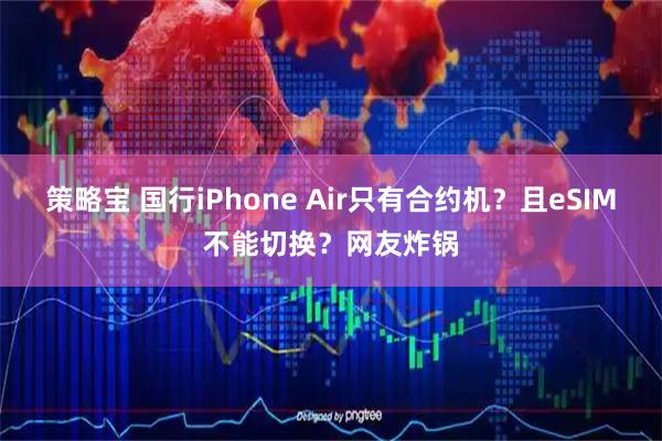 策略宝 国行iPhone Air只有合约机？且eSIM不能切换？网友炸锅
