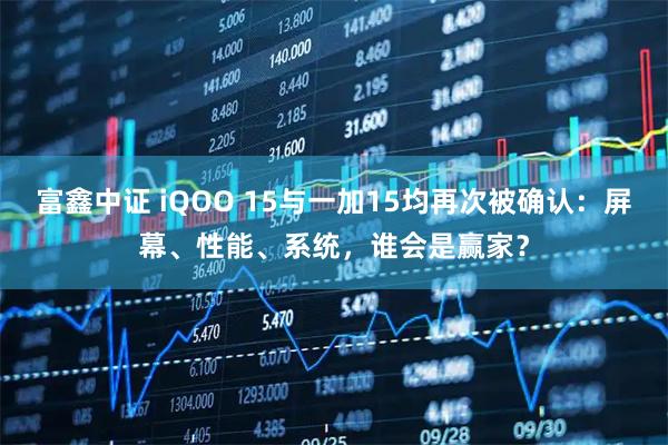 富鑫中证 iQOO 15与一加15均再次被确认：屏幕、性能、系统，谁会是赢家？