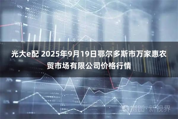 光大e配 2025年9月19日鄂尔多斯市万家惠农贸市场有限公司价格行情