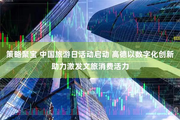 策略聚宝 中国旅游日活动启动 高德以数字化创新助力激发文旅消费活力