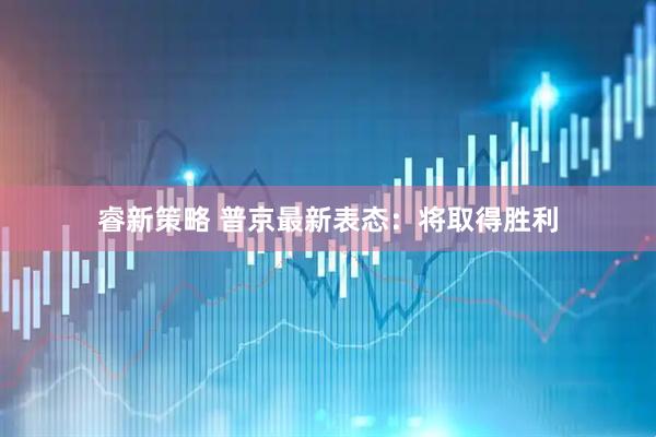 睿新策略 普京最新表态：将取得胜利