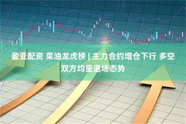 盈亚配资 菜油龙虎榜 | 主力合约增仓下行 多空双方均呈退场态势