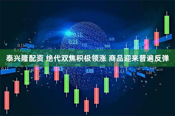 泰兴隆配资 绝代双焦积极领涨 商品迎来普遍反弹
