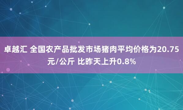 卓越汇 全国农产品批发市场猪肉平均价格为20.75元/公斤 比昨天上升0.8%