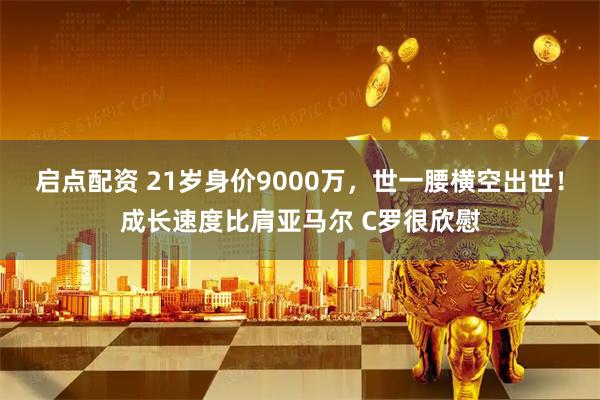 启点配资 21岁身价9000万，世一腰横空出世！成长速度比肩亚马尔 C罗很欣慰