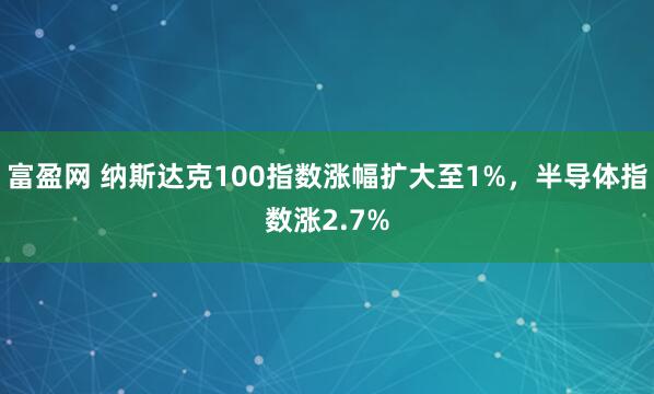 富盈网 纳斯达克100指数涨幅扩大至1%，半导体指数涨2.7%