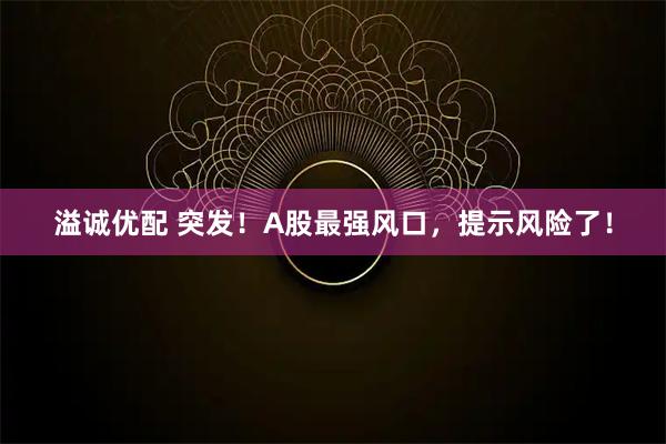 溢诚优配 突发！A股最强风口，提示风险了！