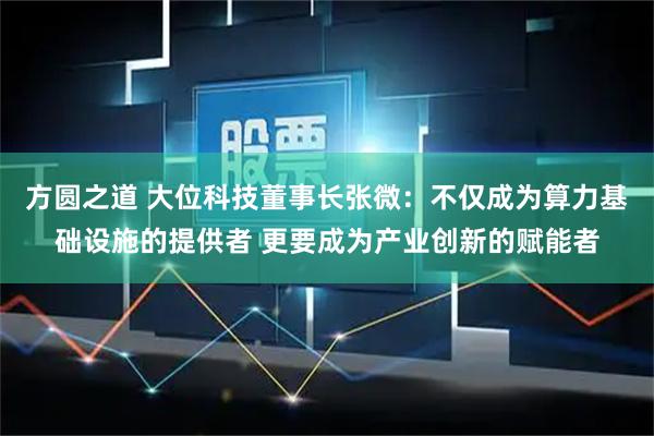 方圆之道 大位科技董事长张微：不仅成为算力基础设施的提供者 更要成为产业创新的赋能者