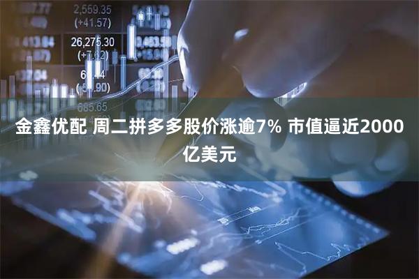 金鑫优配 周二拼多多股价涨逾7% 市值逼近2000亿美元
