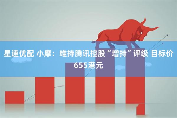 星速优配 小摩：维持腾讯控股“增持”评级 目标价655港元