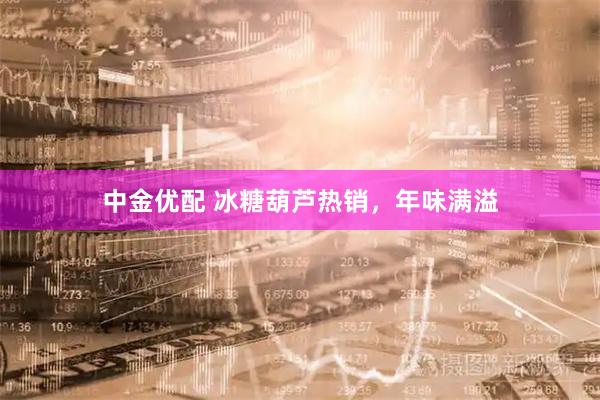 中金优配 冰糖葫芦热销，年味满溢