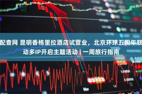 配查网 昆明香格里拉酒店试营业，北京环球五周年联动多IP开启主题活动 | 一周旅行指南