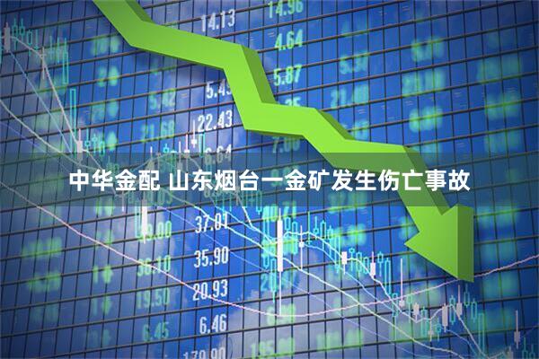 中华金配 山东烟台一金矿发生伤亡事故