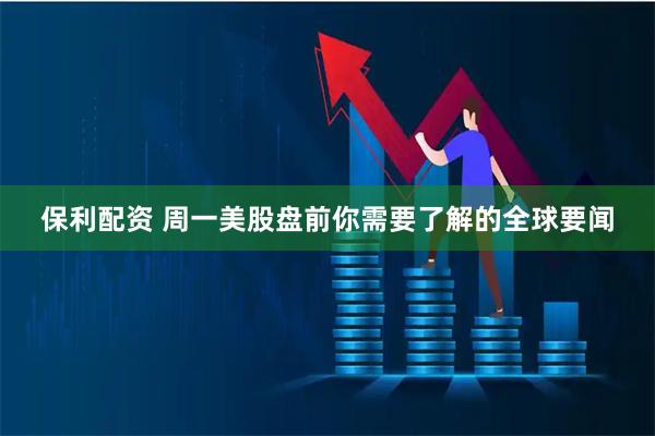保利配资 周一美股盘前你需要了解的全球要闻