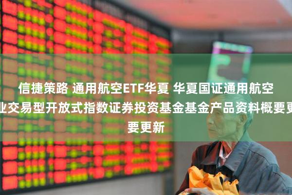 信捷策路 通用航空ETF华夏 华夏国证通用航空产业交易型开放式指数证券投资基金基金产品资料概要更新