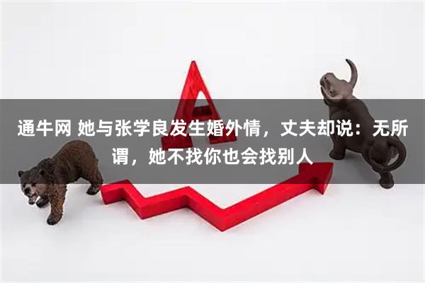 通牛网 她与张学良发生婚外情，丈夫却说：无所谓，她不找你也会找别人