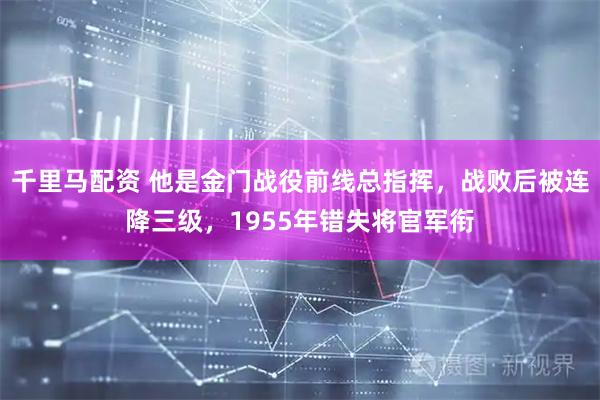 千里马配资 他是金门战役前线总指挥，战败后被连降三级，1955年错失将官军衔