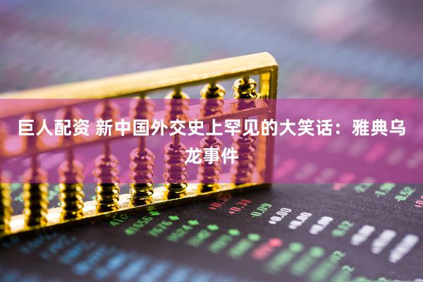 巨人配资 新中国外交史上罕见的大笑话：雅典乌龙事件