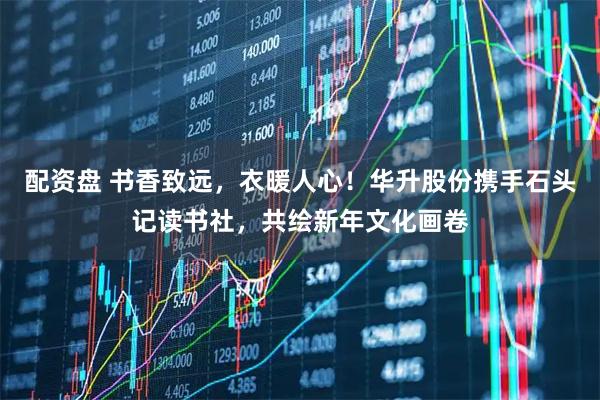 配资盘 书香致远，衣暖人心！华升股份携手石头记读书社，共绘新年文化画卷