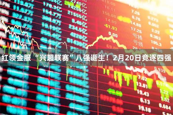 红领金服 “兴超联赛”八强诞生！2月20日竞逐四强