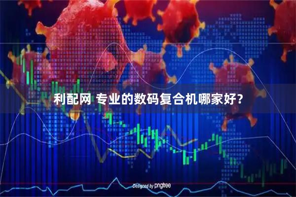 利配网 专业的数码复合机哪家好？
