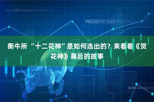 衡牛所 “十二花神”是如何选出的？来看看《贺花神》幕后的故事