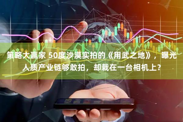 策略大赢家 50度沙漠实拍的《用武之地》，曝光人质产业链够敢拍，却栽在一台相机上？