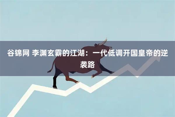 谷锦网 李渊玄霸的江湖：一代低调开国皇帝的逆袭路