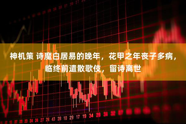 神机策 诗魔白居易的晚年，花甲之年丧子多病，临终前遣散歌伎，留诗离世