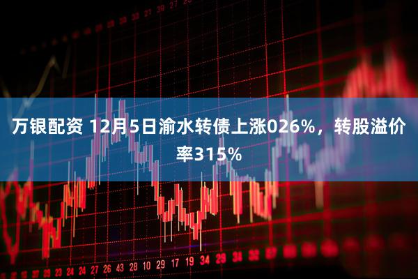 万银配资 12月5日渝水转债上涨026%，转股溢价率315%