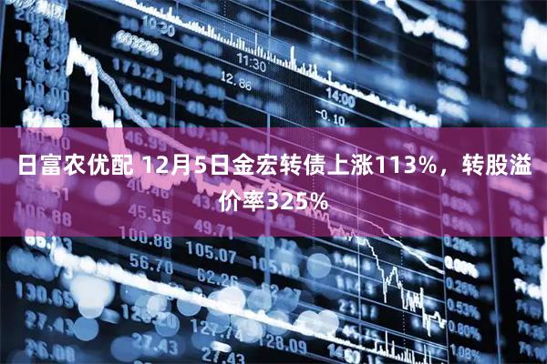 日富农优配 12月5日金宏转债上涨113%，转股溢价率325%