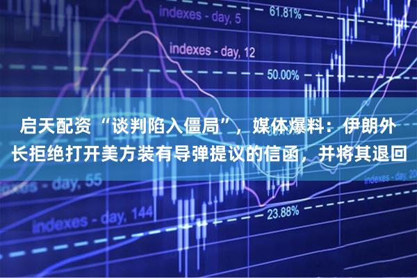 启天配资 “谈判陷入僵局”，媒体爆料：伊朗外长拒绝打开美方装有导弹提议的信函，并将其退回