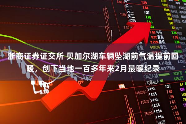 浙商证券证交所 贝加尔湖车辆坠湖前气温提前回暖，创下当地一百多年来2月最暖纪录