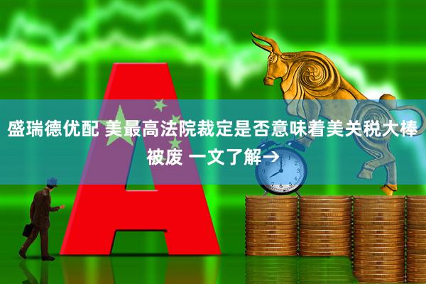 盛瑞德优配 美最高法院裁定是否意味着美关税大棒被废 一文了解→