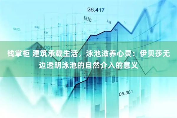 钱掌柜 建筑承载生活，泳池滋养心灵：伊贝莎无边透明泳池的自然介入的意义