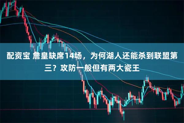 配资宝 詹皇缺席14场，为何湖人还能杀到联盟第三？攻防一般但有两大瓷王