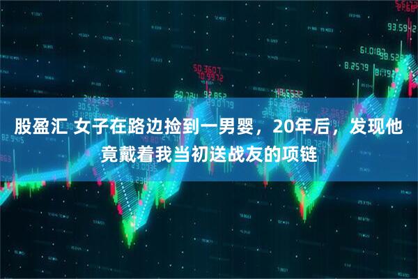股盈汇 女子在路边捡到一男婴，20年后，发现他竟戴着我当初送战友的项链