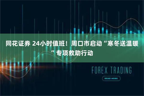 同花证券 24小时值班！周口市启动“寒冬送温暖”专项救助行动