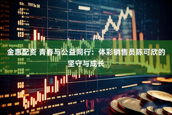 金惠配资 青春与公益同行：体彩销售员陈可欣的坚守与成长