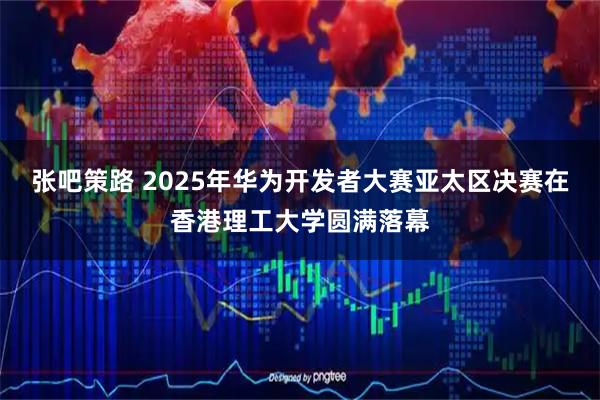 张吧策路 2025年华为开发者大赛亚太区决赛在香港理工大学圆满落幕